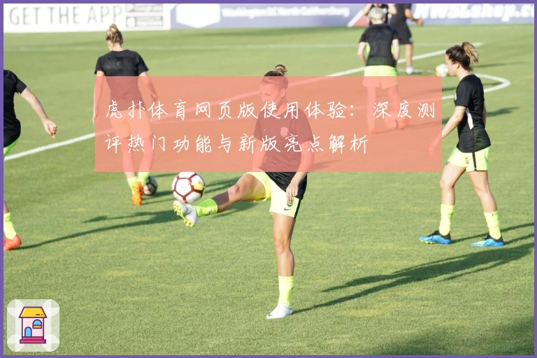 虎扑体育网页版使用体验：深度测评热门功能与新版亮点解析