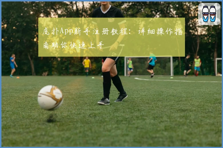虎扑App新手注册教程：详细操作指南助你快速上手