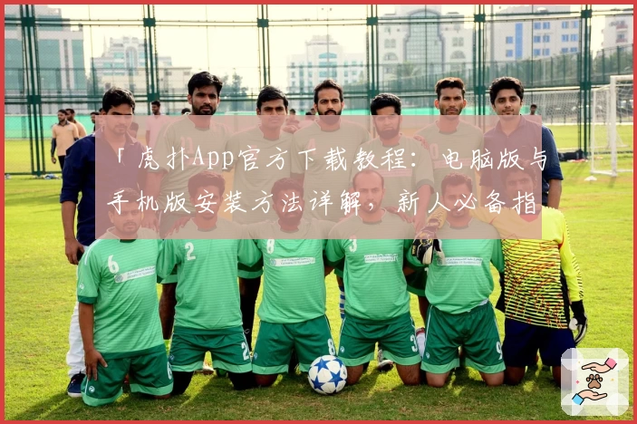 「虎扑App官方下载教程：电脑版与手机版安装方法详解，新人必备指南一站搞定」