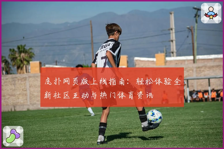 虎扑网页版上线指南：轻松体验全新社区互动与热门体育资讯