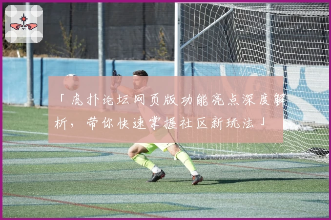 「虎扑论坛网页版功能亮点深度解析,带你快速掌握社区新玩法」