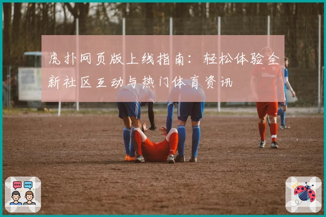 虎扑网页版上线指南：轻松体验全新社区互动与热门体育资讯