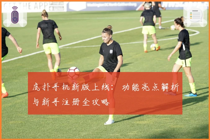 虎扑手机新版上线：功能亮点解析与新手注册全攻略