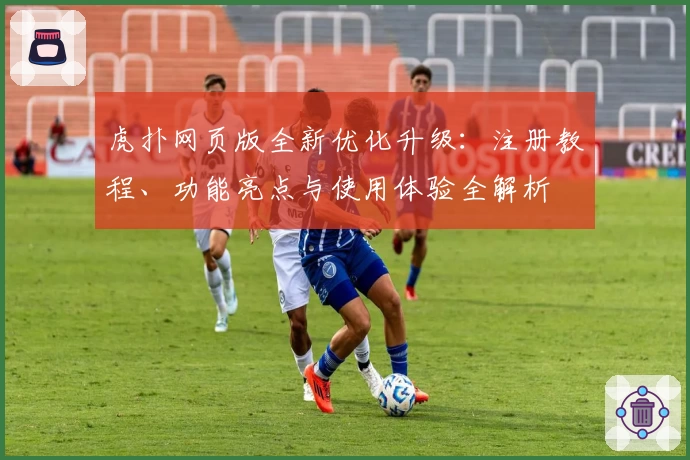 虎扑网页版全新优化升级：注册教程、功能亮点与使用体验全解析