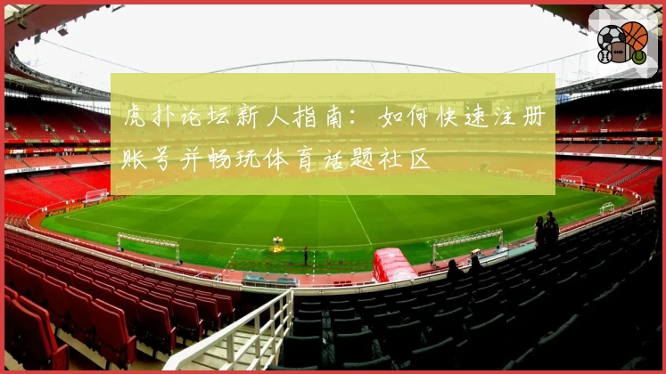 虎扑论坛新人指南：如何快速注册账号并畅玩体育话题社区