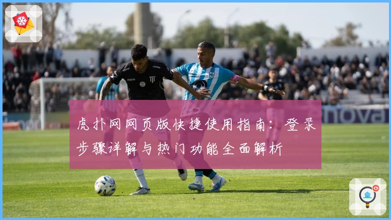 虎扑网网页版快捷使用指南：登录步骤详解与热门功能全面解析