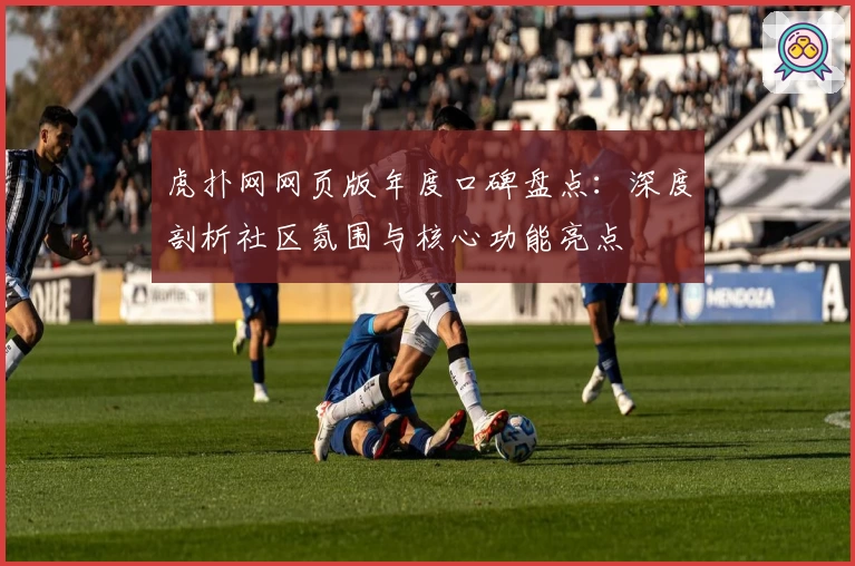 虎扑网网页版年度口碑盘点：深度剖析社区氛围与核心功能亮点