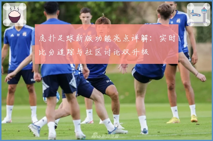 虎扑足球新版功能亮点详解：实时比分追踪与社区讨论双升级