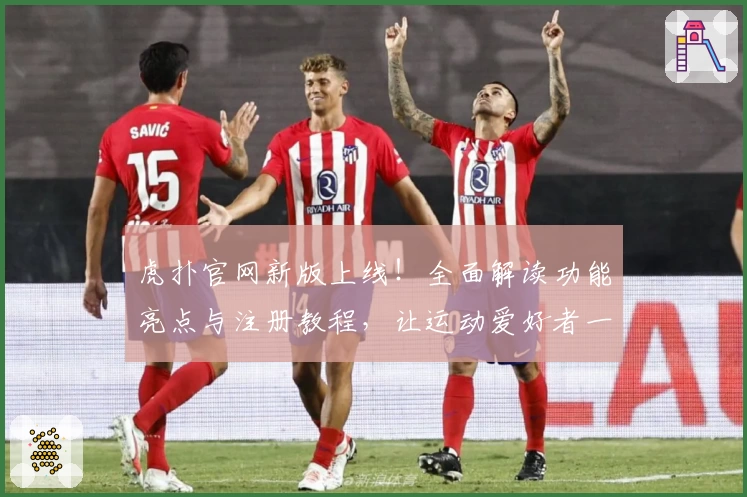 虎扑官网新版上线！全面解读功能亮点与注册教程，让运动爱好者一站式畅享