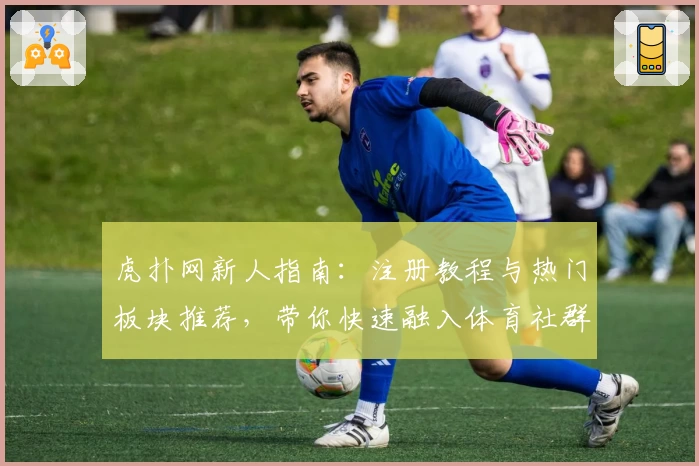 虎扑网新人指南：注册教程与热门板块推荐，带你快速融入体育社群
