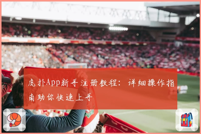 虎扑App新手注册教程:详细操作指南助你快速上手