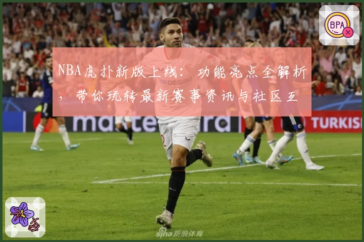 NBA虎扑新版上线：功能亮点全解析，带你玩转最新赛事资讯与社区互动体验