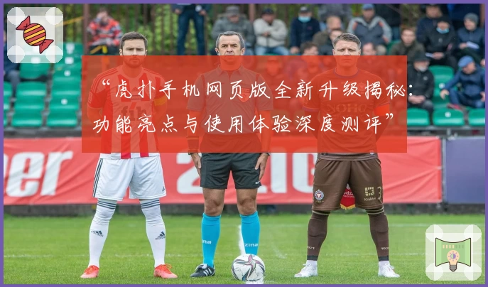 “虎扑手机网页版全新升级揭秘：功能亮点与使用体验深度测评”